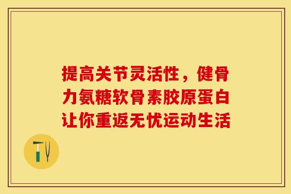 提高关节灵活性，健骨力氨糖软骨素胶原蛋白让你重返无忧运动生活