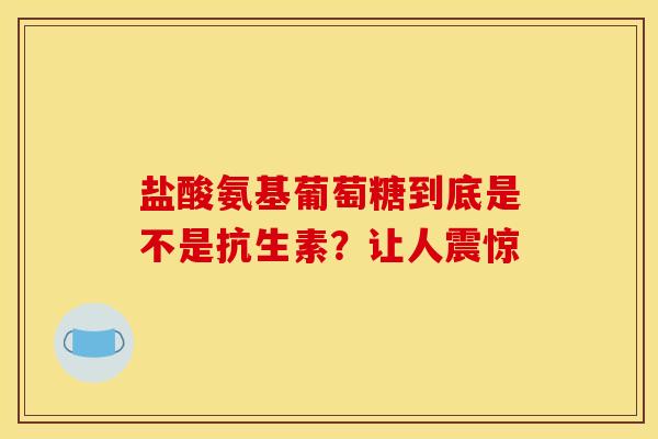 盐酸氨基葡萄糖到底是不是抗生素？让人震惊