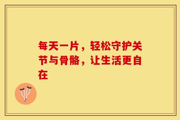 每天一片，轻松守护关节与骨骼，让生活更自在