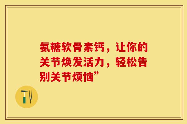 氨糖软骨素钙，让你的关节焕发活力，轻松告别关节烦恼”