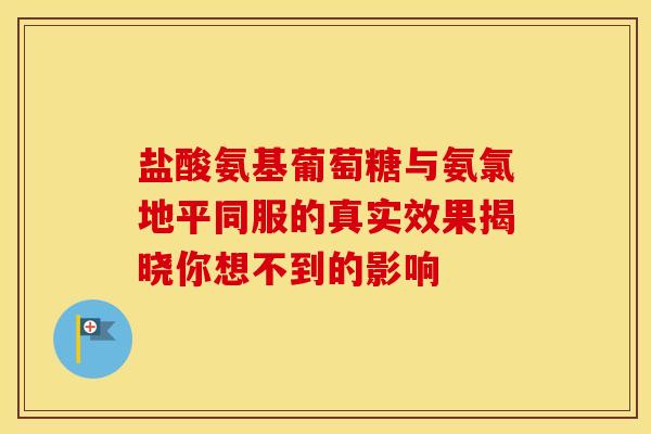 盐酸氨基葡萄糖与氨氯地平同服的真实效果揭晓你想不到的影响