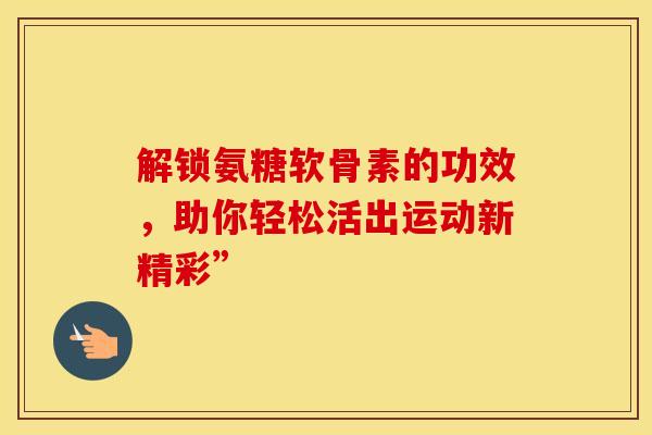 解锁氨糖软骨素的功效,助你轻松活出运动新精彩” 解锁氨糖软骨素的功效,助你轻松活出运动新精彩”