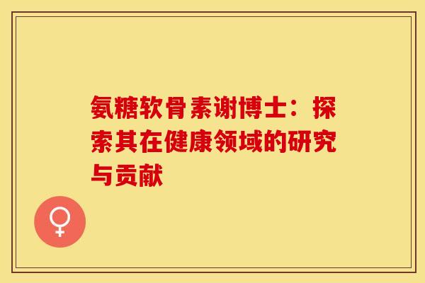 氨糖软骨素谢博士：探索其在健康领域的研究与贡献