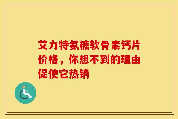 艾力特氨糖软骨素钙片价格，你想不到的理由促使它热销