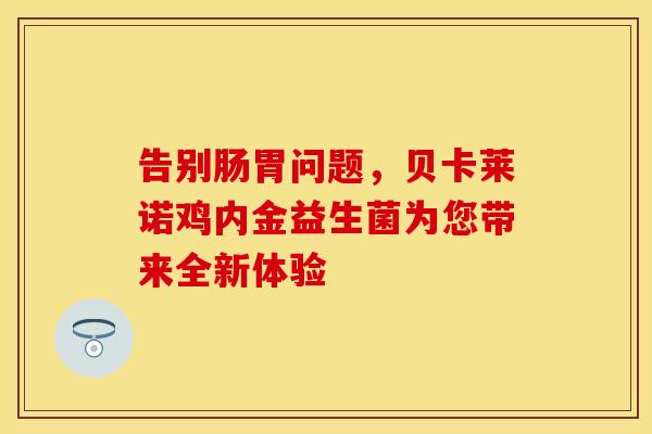 告别肠胃问题，贝卡莱诺鸡内金益生菌为您带来全新体验
