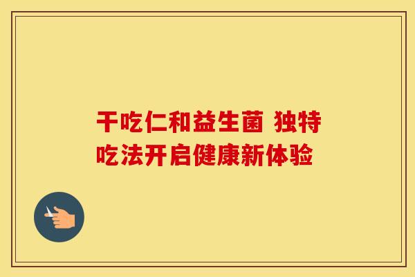 干吃仁和益生菌 独特吃法开启健康新体验