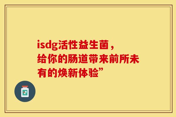 isdg活性益生菌，给你的肠道带来前所未有的焕新体验”
