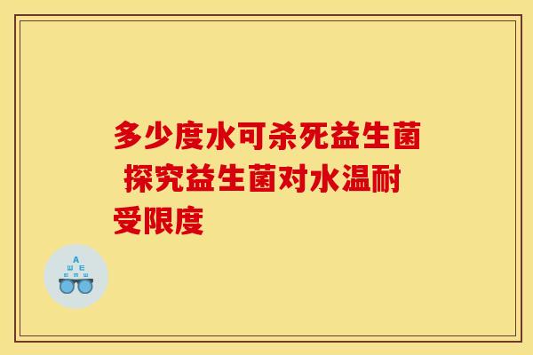 多少度水可杀死益生菌 探究益生菌对水温耐受限度