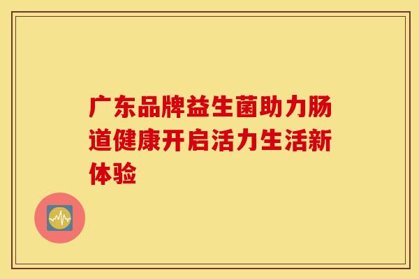 广东品牌益生菌助力肠道健康开启活力生活新体验
