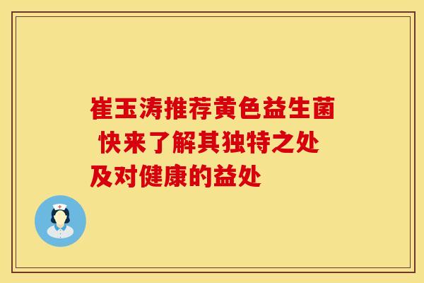 崔玉涛推荐黄色益生菌 快来了解其独特之处及对健康的益处
