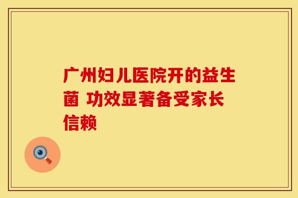 广州妇儿医院开的益生菌 功效显著备受家长信赖