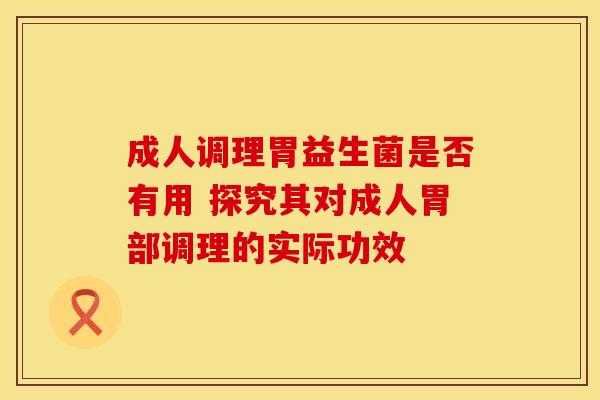 成人调理胃益生菌是否有用 探究其对成人胃部调理的实际功效