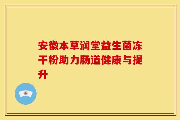 安徽本草润堂益生菌冻干粉助力肠道健康与提升