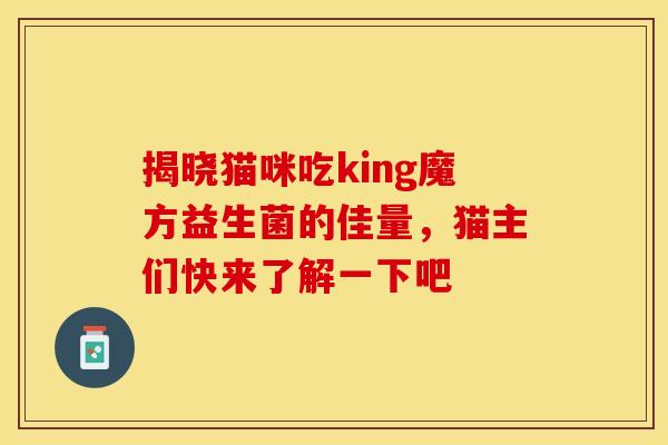 揭晓猫咪吃king魔方益生菌的佳量，猫主们快来了解一下吧