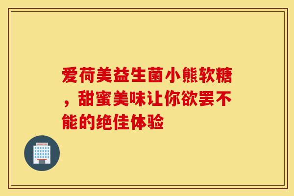 爱荷美益生菌小熊软糖，甜蜜美味让你欲罢不能的绝佳体验