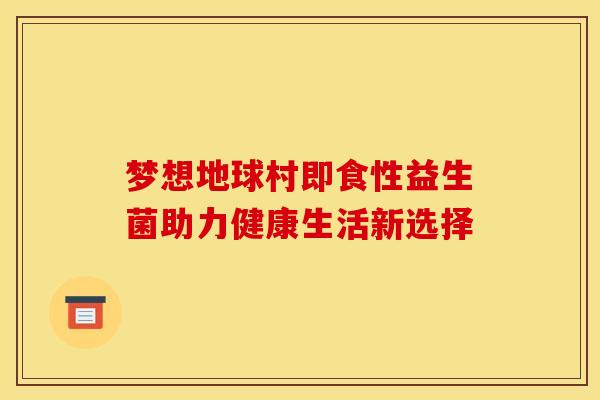 梦想地球村即食性益生菌助力健康生活新选择