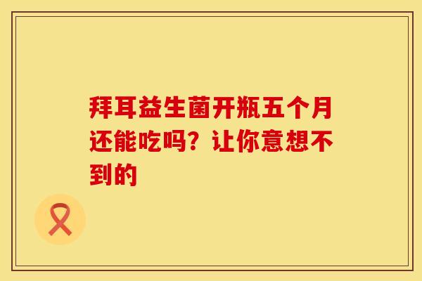 拜耳益生菌开瓶五个月还能吃吗？让你意想不到的
