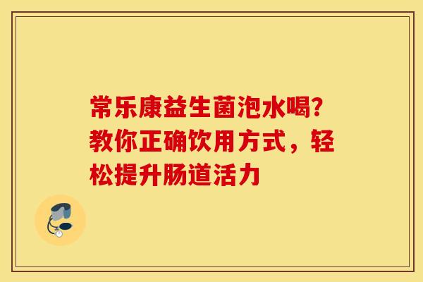 常乐康益生菌泡水喝？教你正确饮用方式，轻松提升肠道活力