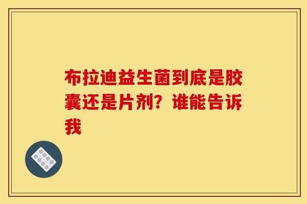 布拉迪益生菌到底是胶囊还是片剂？谁能告诉我