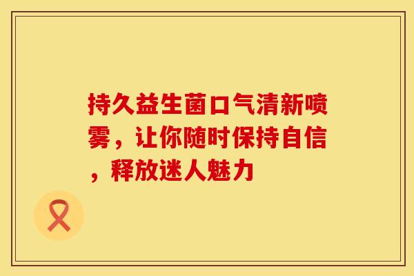 持久益生菌口气清新喷雾，让你随时保持自信，释放迷人魅力