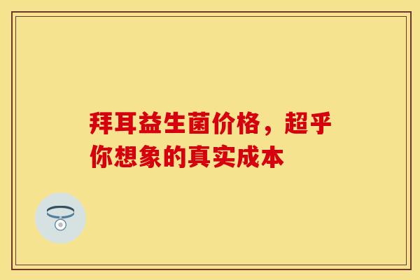 拜耳益生菌价格，超乎你想象的真实成本