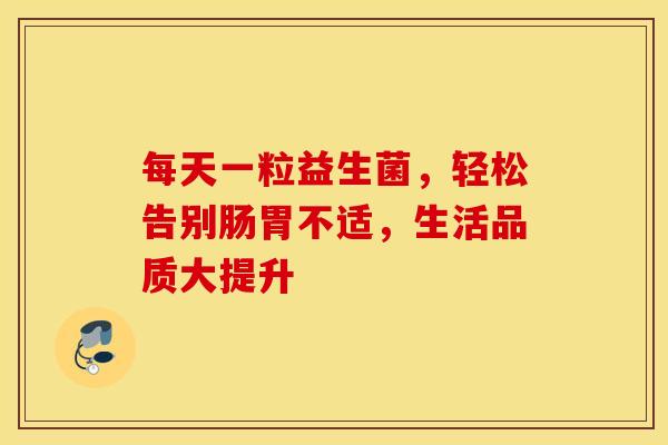 每天一粒益生菌，轻松告别肠胃不适，生活品质大提升