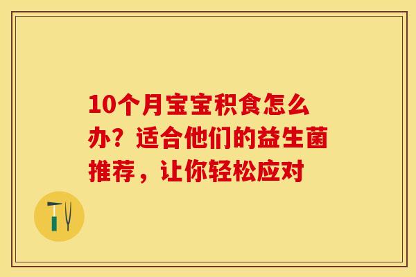 10个月宝宝积食怎么办？适合他们的益生菌推荐，让你轻松应对