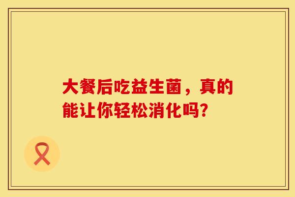 大餐后吃益生菌，真的能让你轻松消化吗？