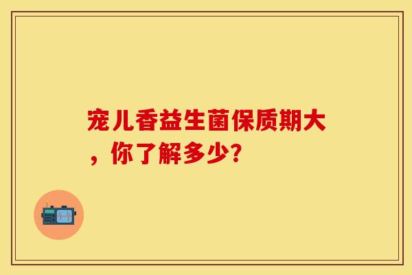宠儿香益生菌保质期大，你了解多少？