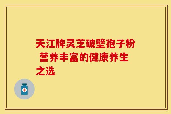 天江牌灵芝破壁孢子粉 营养丰富的健康养生之选