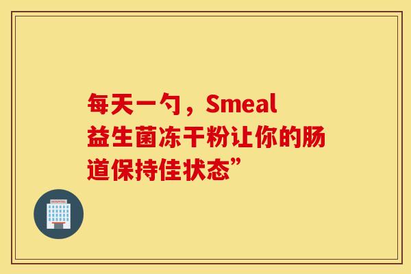 每天一勺,Smeal益生菌冻干粉让你的肠道保持佳状态” 每天一勺,Smeal益生菌冻干粉让你的肠道保持佳状态”