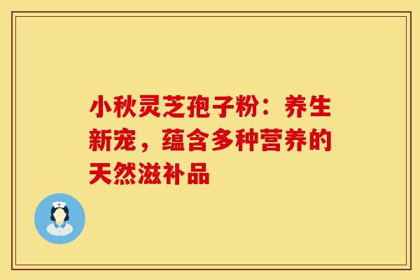 小秋灵芝孢子粉：养生新宠，蕴含多种营养的天然滋补品