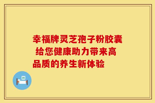 幸福牌灵芝孢子粉胶囊 给您健康助力带来高品质的养生新体验