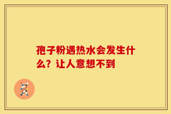 孢子粉遇热水会发生什么？让人意想不到