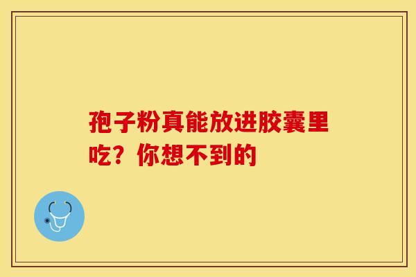 孢子粉真能放进胶囊里吃？你想不到的
