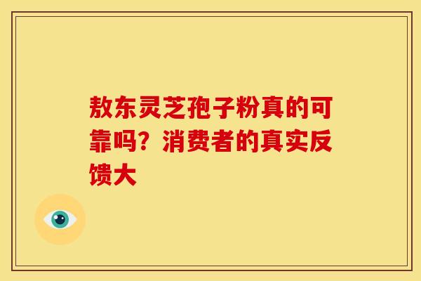 敖东灵芝孢子粉真的可靠吗？消费者的真实反馈大