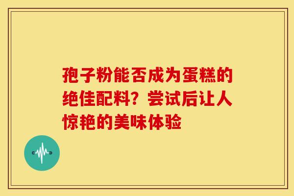 孢子粉能否成为蛋糕的绝佳配料？尝试后让人惊艳的美味体验