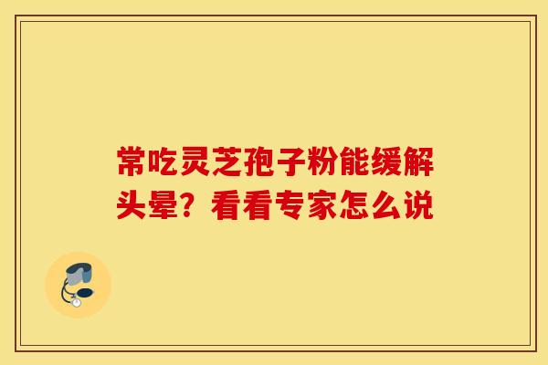 常吃灵芝孢子粉能缓解头晕？看看专家怎么说