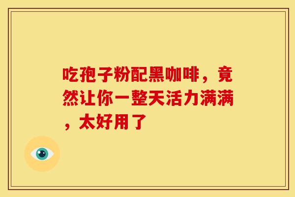 吃孢子粉配黑咖啡，竟然让你一整天活力满满，太好用了
