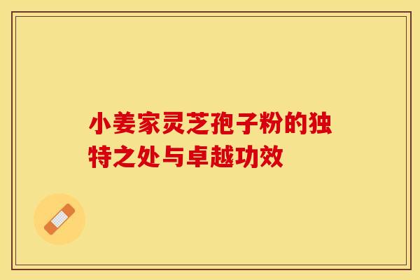 小姜家灵芝孢子粉的独特之处与卓越功效