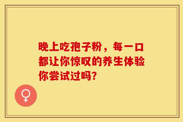 晚上吃孢子粉，每一口都让你惊叹的养生体验你尝试过吗？