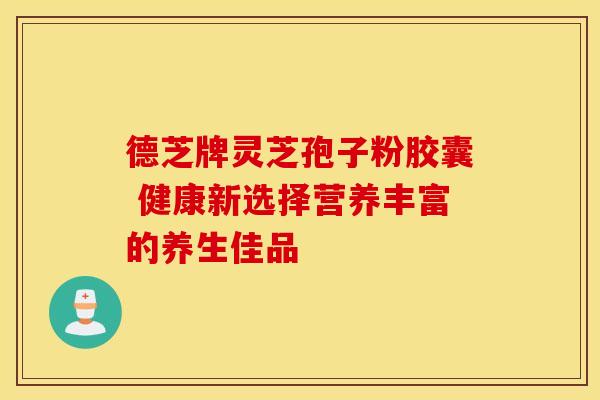 德芝牌灵芝孢子粉胶囊 健康新选择营养丰富的养生佳品