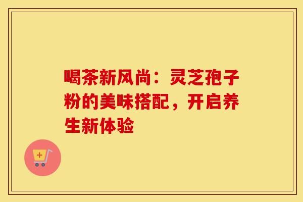 喝茶新风尚：灵芝孢子粉的美味搭配，开启养生新体验