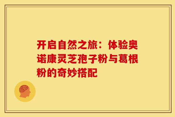 开启自然之旅：体验奥诺康灵芝孢子粉与葛根粉的奇妙搭配