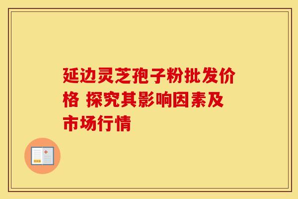 延边灵芝孢子粉批发价格 探究其影响因素及市场行情