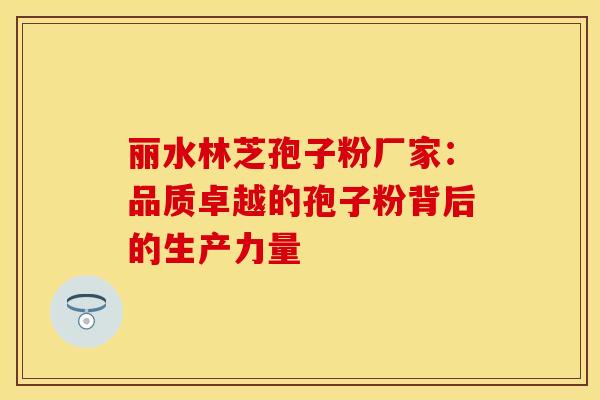 丽水林芝孢子粉厂家：品质卓越的孢子粉背后的生产力量