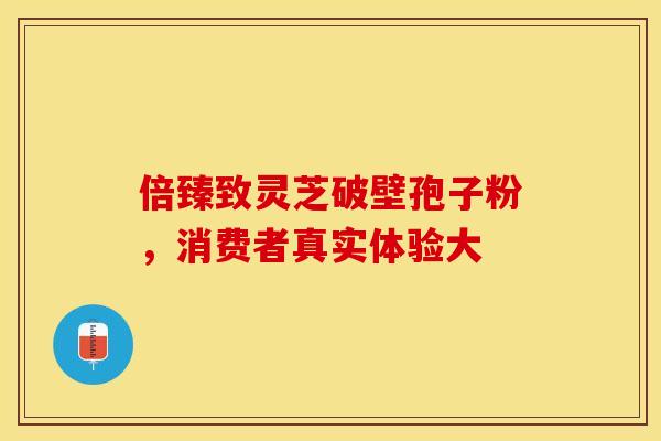 倍臻致灵芝破壁孢子粉，消费者真实体验大