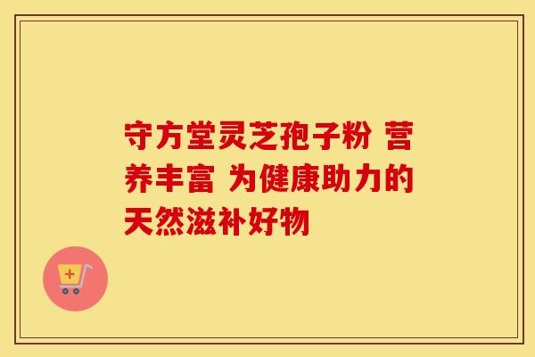 守方堂灵芝孢子粉 营养丰富 为健康助力的天然滋补好物