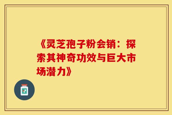 《灵芝孢子粉会销：探索其神奇功效与巨大市场潜力》