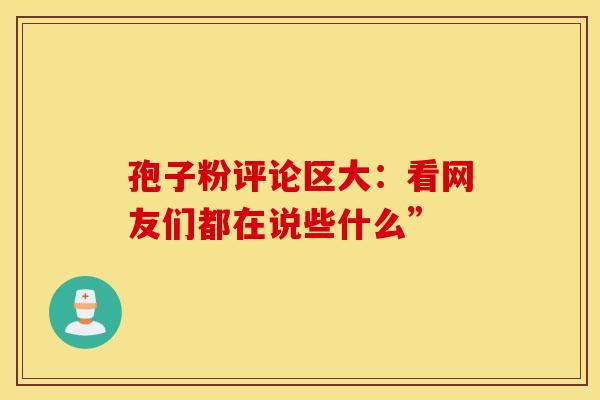 孢子粉评论区大:看网友们都在说些什么” 孢子粉评论区大:看网友们都在说些什么”